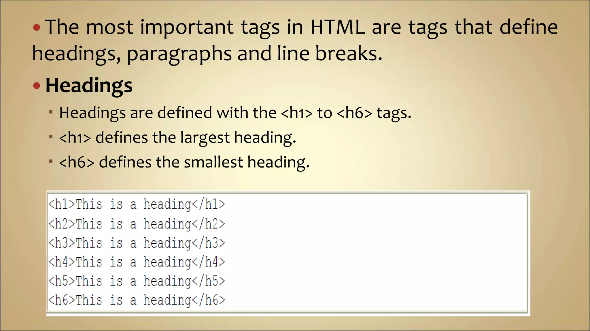  The most important tags in HTML are tags that define
headings, paragraphs and line breaks.
 Headings
 Headings are defined with the <h1> to <h6> tags.
 <h1> defines the largest heading.
 <h6> defines the smallest heading.
 