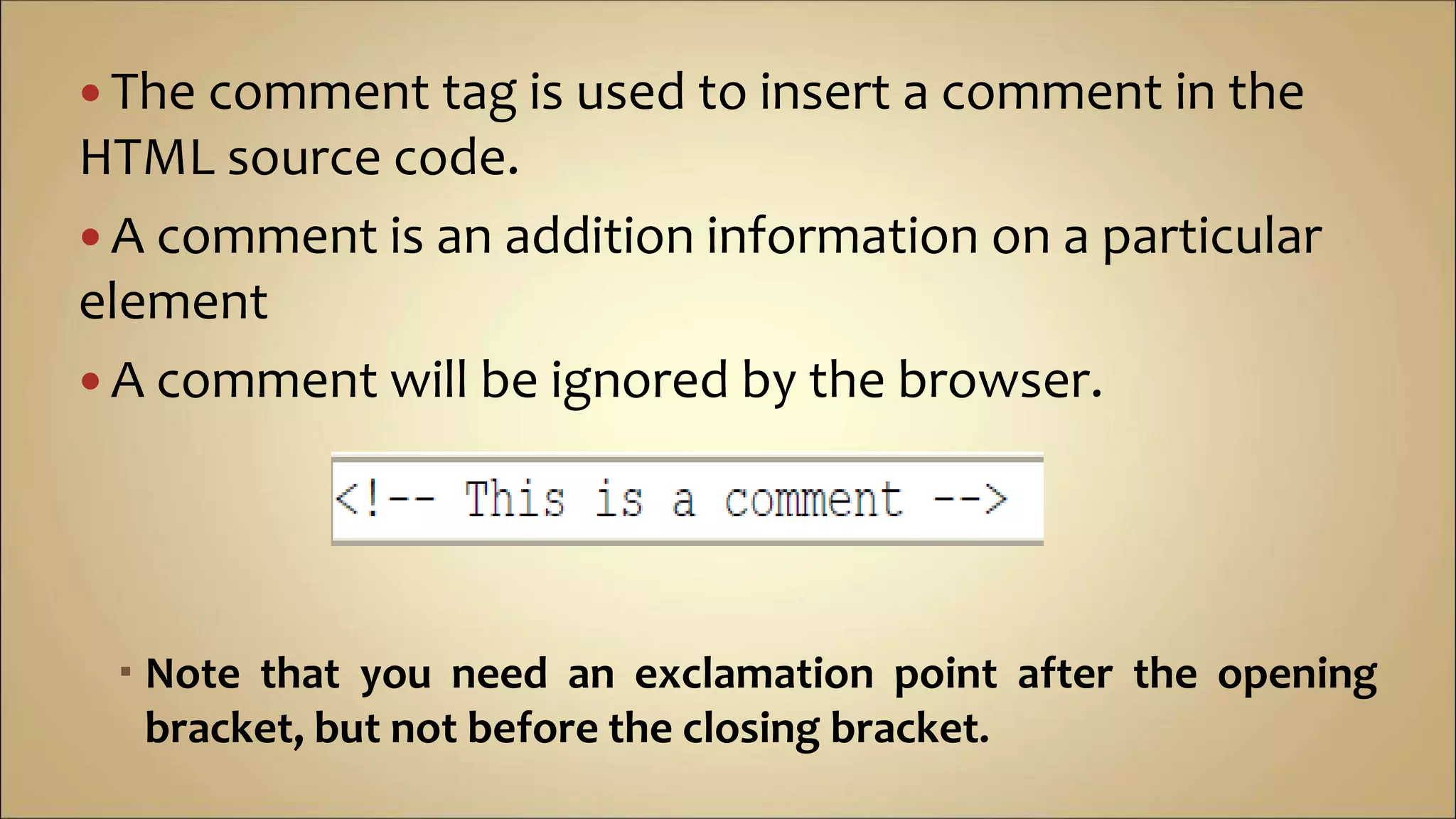  The comment tag is used to insert a comment in the
HTML source code.
 A comment is an addition information on a particular
element
 A comment will be ignored by the browser.
 Note that you need an exclamation point after the opening
bracket, but not before the closing bracket.
 