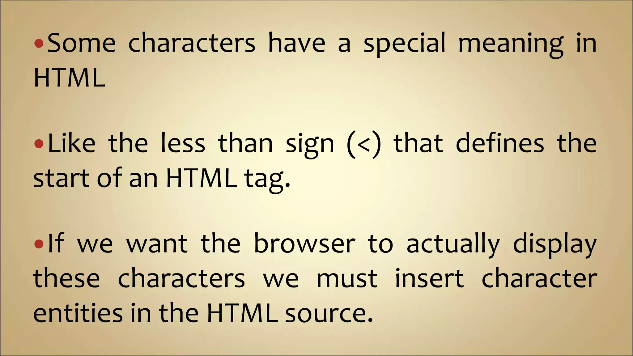 Some characters have a special meaning in
HTML
Like the less than sign (<) that defines the
start of an HTML tag.
If we want the browser to actually display
these characters we must insert character
entities in the HTML source.
 