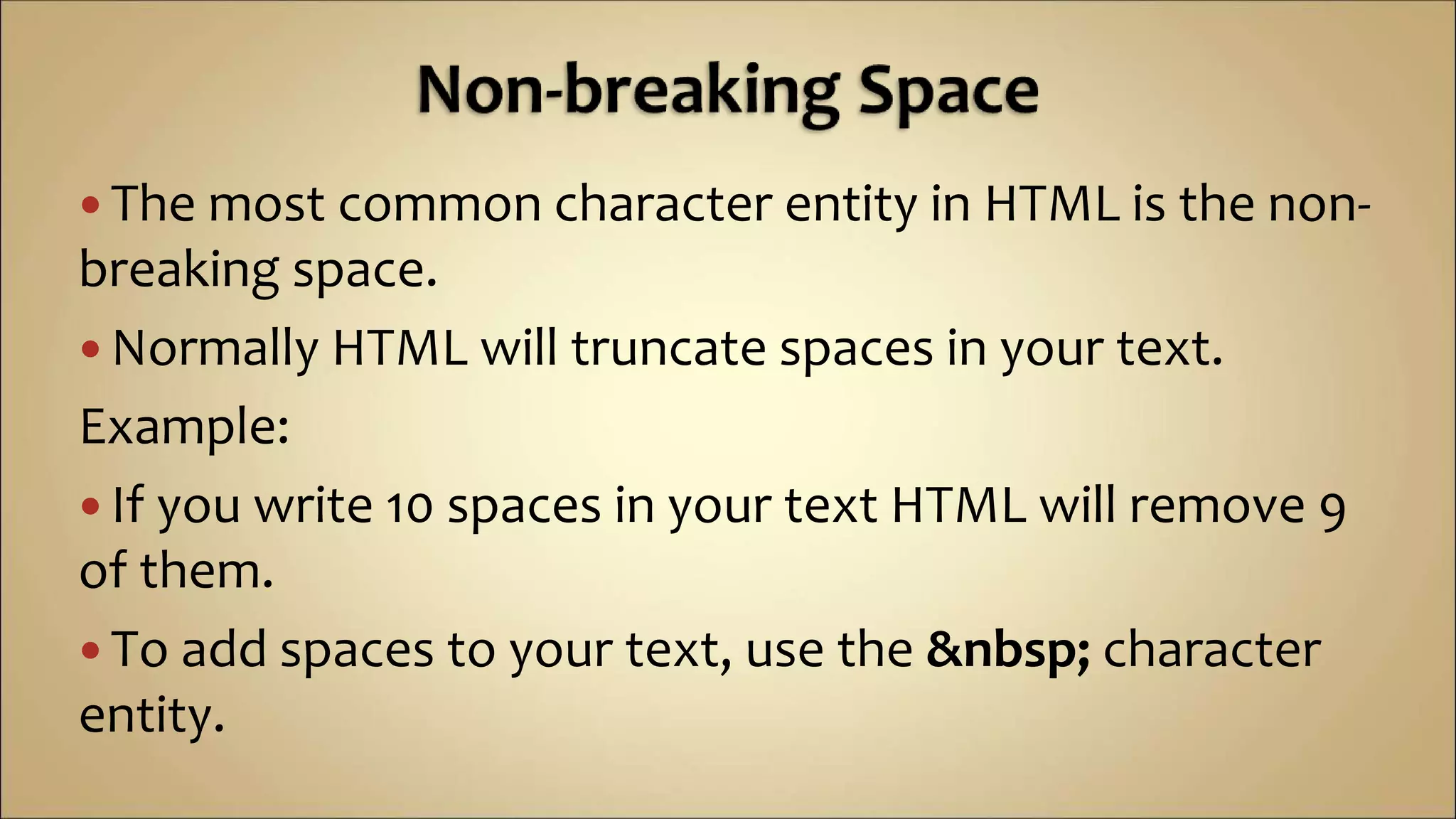  The most common character entity in HTML is the non-
breaking space.
 Normally HTML will truncate spaces in your text.
Example:
 If you write 10 spaces in your text HTML will remove 9
of them.
 To add spaces to your text, use the &nbsp; character
entity.
 