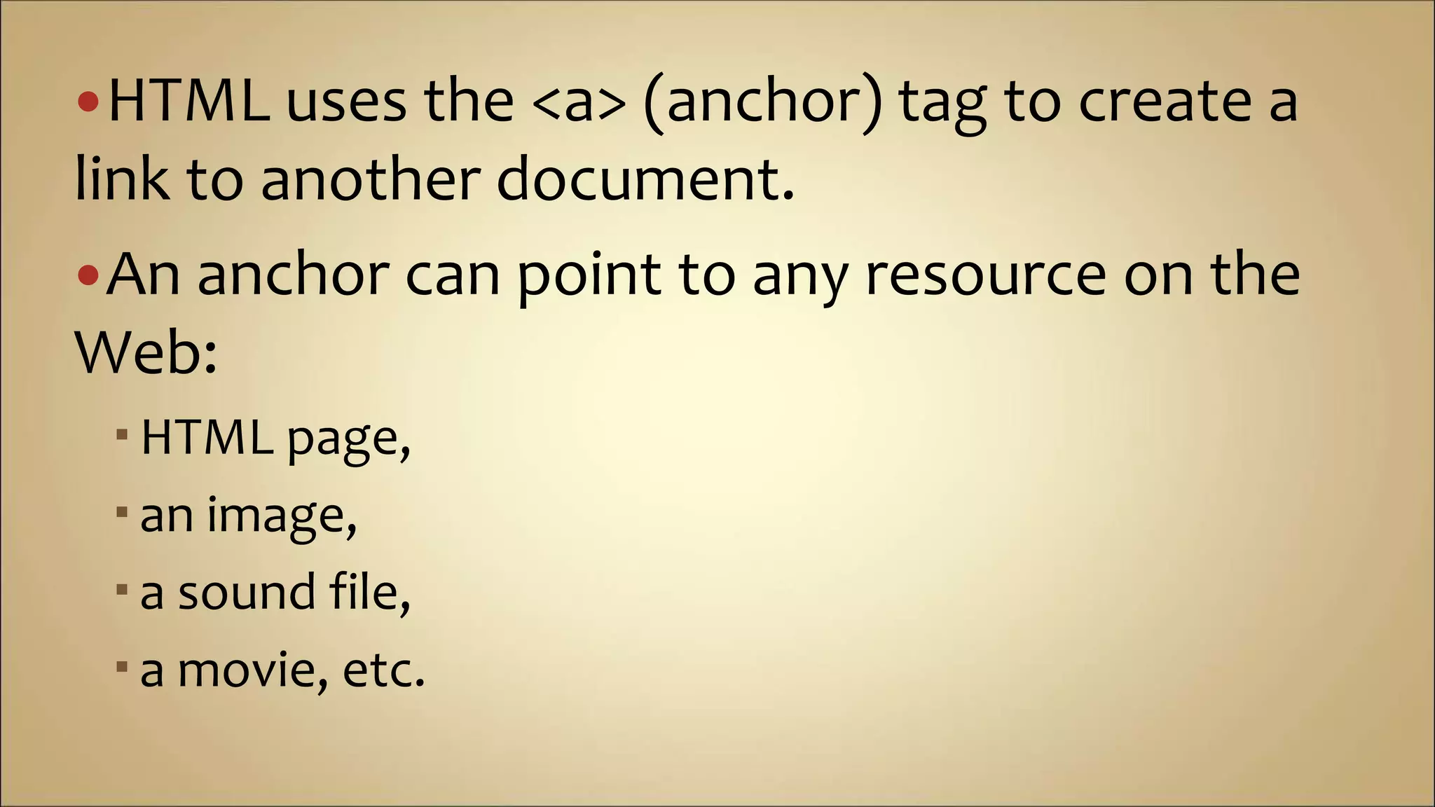 HTML uses the <a> (anchor) tag to create a
link to another document.
An anchor can point to any resource on the
Web:
HTML page,
an image,
a sound file,
a movie, etc.
 