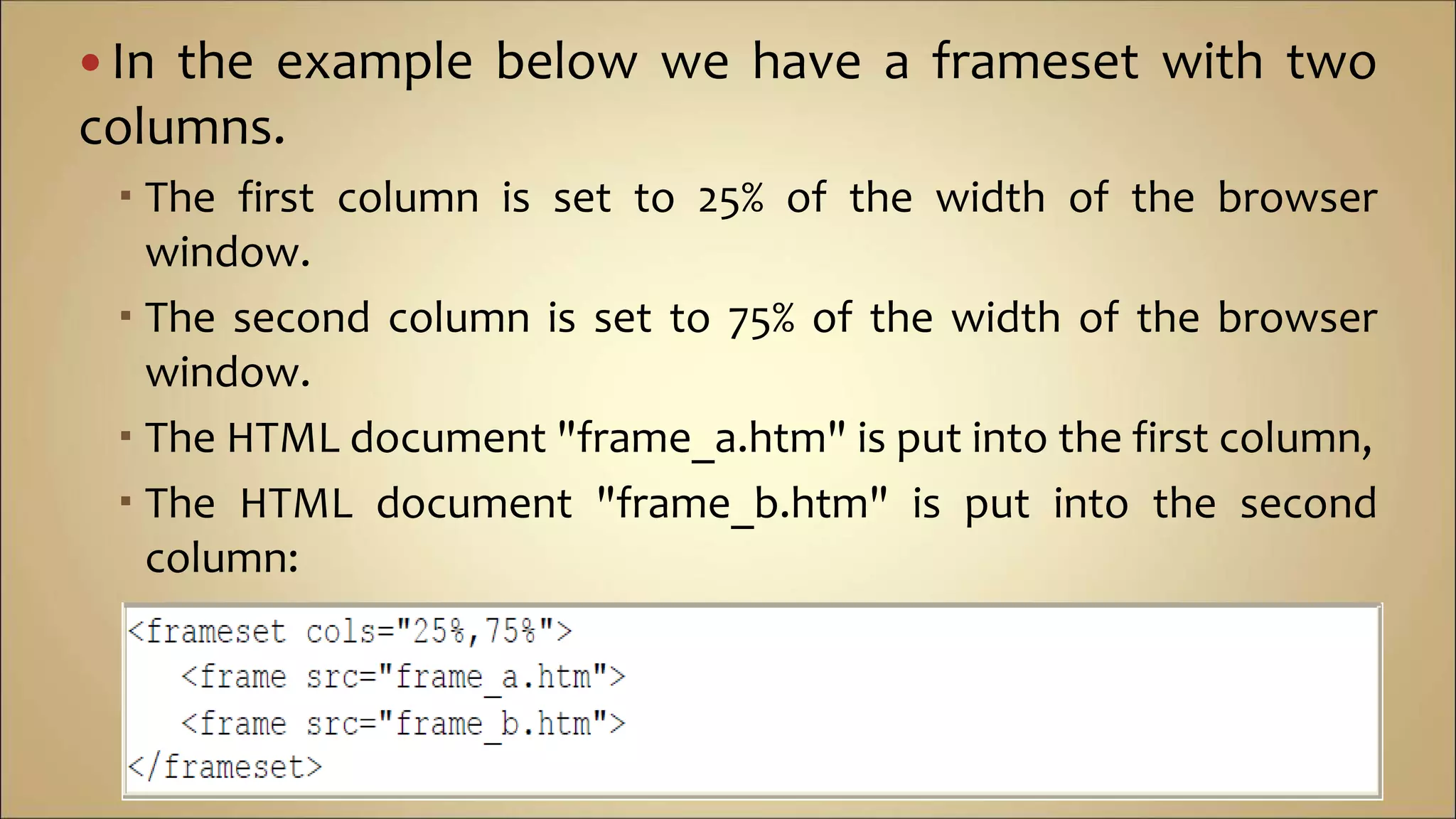  In the example below we have a frameset with two
columns.
 The first column is set to 25% of the width of the browser
window.
 The second column is set to 75% of the width of the browser
window.
 The HTML document "frame_a.htm" is put into the first column,
 The HTML document "frame_b.htm" is put into the second
column:
 