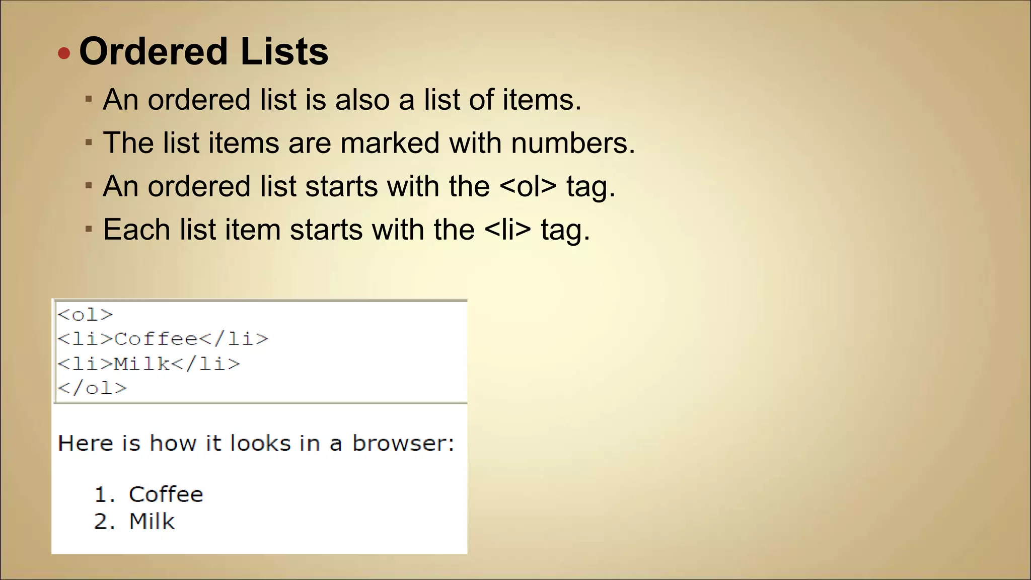 Ordered Lists
 An ordered list is also a list of items.
 The list items are marked with numbers.
 An ordered list starts with the <ol> tag.
 Each list item starts with the <li> tag.
 