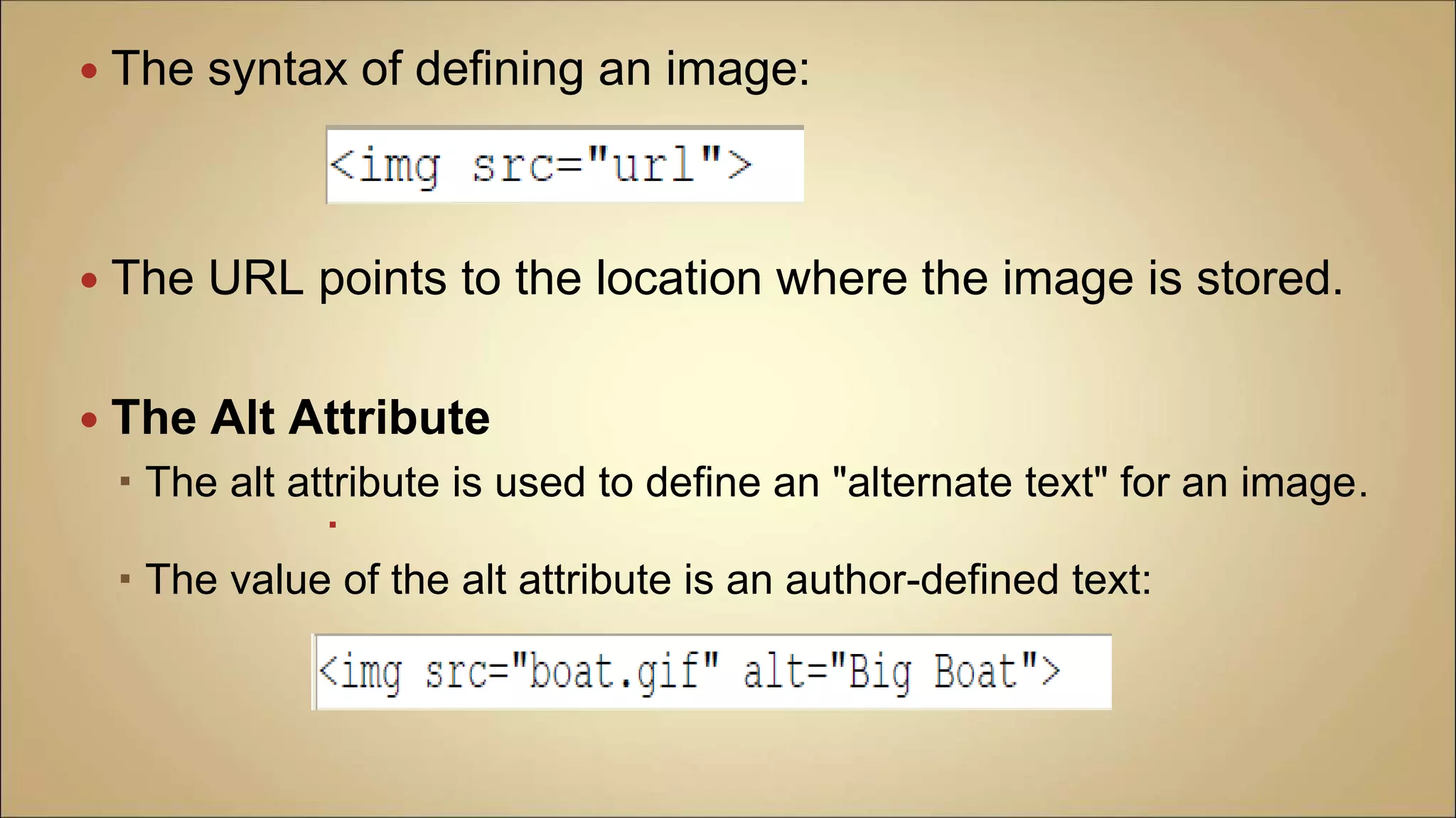  The syntax of defining an image:
 The URL points to the location where the image is stored.
 The Alt Attribute
 The alt attribute is used to define an "alternate text" for an image.

 The value of the alt attribute is an author-defined text:
 