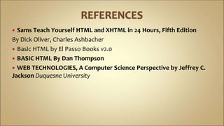  Sams Teach Yourself HTML and XHTML in 24 Hours, Fifth Edition
By Dick Oliver, Charles Ashbacher
 Basic HTML by El Passo Books v2.0
 BASIC HTML By Dan Thompson
 WEB TECHNOLOGIES, A Computer Science Perspective by Jeffrey C.
Jackson Duquesne University
 