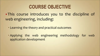 This course introduces you to the discipline of
web engineering, including:
 Learning the theory and practical outcomes
 Applying the web engineering methodology for web
application development
 