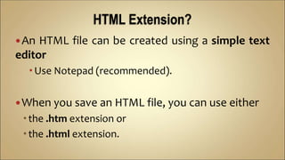 An HTML file can be created using a simple text
editor
Use Notepad (recommended).
When you save an HTML file, you can use either
the .htm extension or
the .html extension.
 