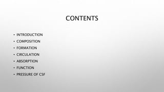 CONTENTS
• INTRODUCTION
• COMPOSITION
• FORMATION
• CIRCULATION
• ABSORPTION
• FUNCTION
• PRESSURE OF CSF
 