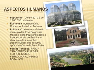 Aspectos HumanosPopulação:  Censo 2010 é de 1.746.896 habitantes.Economia :Agropecuária, Comércio, Indústria, TurismoPolitica: O primeiro prefeito do município foi José Borges de Macedo eleito treze anos após a Independência do Brasil, e o atual prefeito é o senhor Luciano Ducci, que assumiu após a renúncia de Beto Richa.Pontos Turistico: PRAÇA TIRADENTES, RUA DAS FLORES, MUSEU FERROVIÁRIO, JARDIM BOTÂNICO