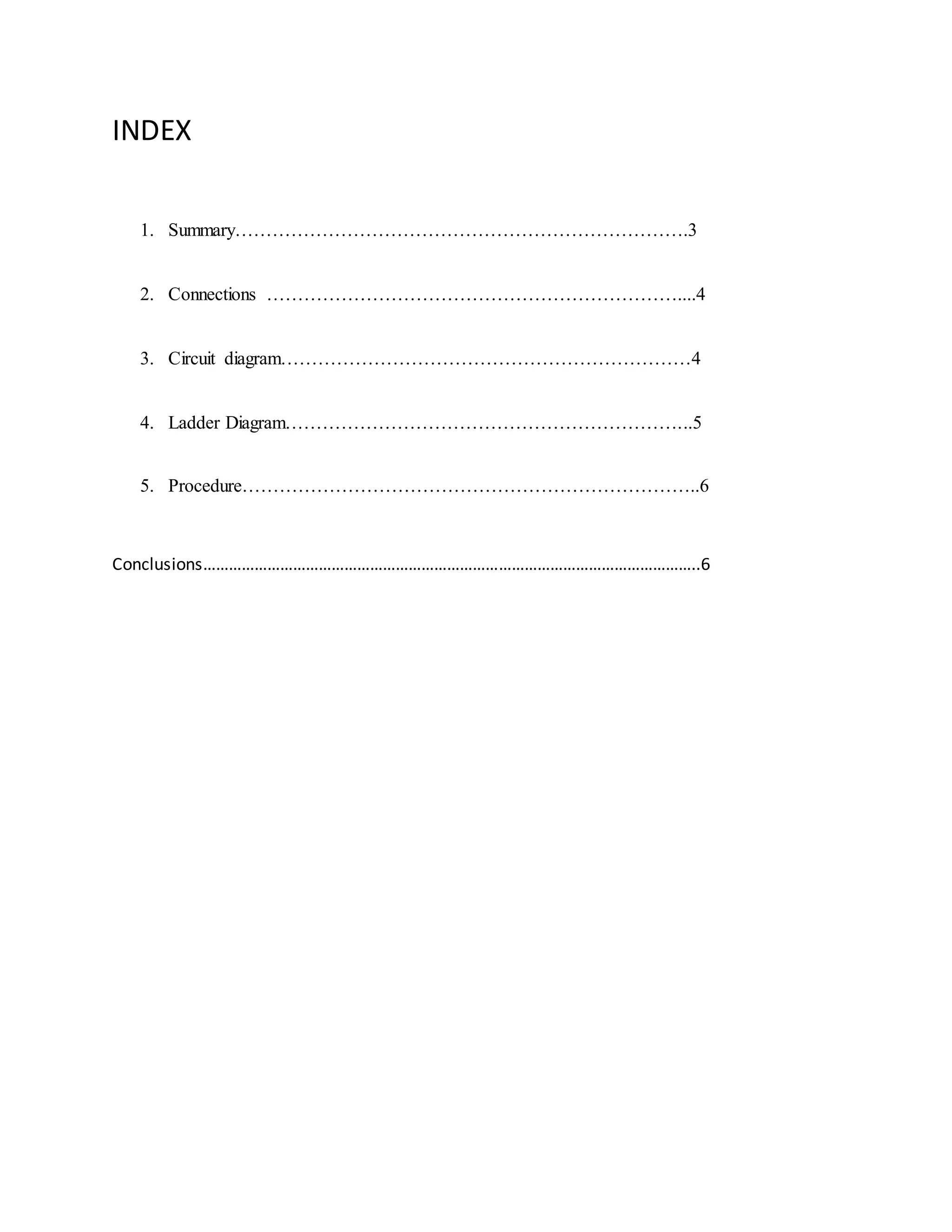 INDEX
1. Summary……………………………………………………………….3
2. Connections …………………………………………………………....4
3. Circuit diagram…………………………………………………………4
4. Ladder Diagram………………………………………………………...5
5. Procedure………………………………………………………………..6
Conclusions……………………………………………………………………………………………………..6
 