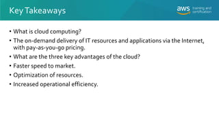 KeyTakeaways
• What is cloud computing?
• The on-demand delivery of IT resources and applications via the Internet,
with p...