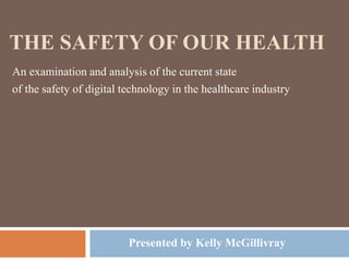 THE SAFETY OF OUR HEALTH
An examination and analysis of the current state
of the safety of digital technology in the healthcare industry
Presented by Kelly McGillivray
 