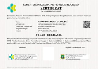 KEMENTERIAN KESEHATAN REPUBLIK INDONESIA
SERTIFIKAT
No. 189089/DL.03.01/PL/2023
Berdasarkan Peraturan Pemerintah Nomor 67 Tahun 2019, Tentang Pengelolaan Tenaga Kesehatan, serta ketentuan - ketentuan
pelaksanaannya menyatakan bahwa:
Nama : -FARAMITHA MUKTI UTAMI, SKM
NIP/NRP/NIK : 199702212022032006 / 3604016102971256
Tempat dan Tanggal Lahir : SERANG, 21 Februari 1997
Pangkat/Golongan : Penata Muda-III/a
Instansi : UPT PUSKESMAS PULOSARI
T E L A H B E R H A S I L
Menyelesaikan Pelatihan Penanggulangan KLB dan Wabah untuk Tim Gerak Cepat (TGC) di Puskesmas yang diselenggarakan oleh
UPTD Pelatihan Kesehatan Dinkes Provinsi Banten tanggal 11 September 2023 s/d 16 September 2023 dengan jumlah 47 jam
pelatihan @45 menit senilai 1 angka kredit JF Kesehatan dan 5 Satuan Kredit Profesi (SKP) PPPKMI.
Mengetahui, Tangerang, 16 September 2023
Dokumen ini telah ditanda tangani secara elektronik menggunakan sertifikat elektronik yang diterbitkan oleh BSrE
 