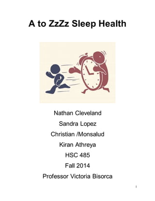 1
A to ZzZz Sleep Health
Nathan Cleveland
Sandra Lopez
Christian /Monsalud
Kiran Athreya
HSC 485
Fall 2014
Professor Victoria Bisorca
 