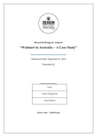 Research Design & Analysis
“Walmart in Australia – A Case Study”
Submission date: September 21, 2016
Submitted by
Word Count – 4,000 Words
Name
Sakina Chappalwala
Akash Sharma
 