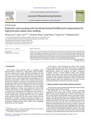 Journal of Manufacturing Systems 31 (2012) 2–7
Contents lists available at SciVerse ScienceDirect
Journal of Manufacturing Systems
journal homepage: www.elsevier.com/locate/jmansys
Technical paper
Predictive seam tracking with iteratively learned feedforward compensation for
high-precision robotic laser welding
Zhenjun Luoa,b
, Jian S. Daia,b,e,∗
, Chenyuan Wangc
, Fengli Wangd
, Yongli Tiana,b
, Mingyang Zhaoc
a
Centre for Advanced Mechanisms and Robotics (CAMAR), Tianjin University, Tianjin 300072, China
b
Key Laboratory of Ministry of Education on Mechanisms and Equipment, Tianjin 300072, China
c
Shenyang Institute of Automation, Shenyang 110016, China
d
SIASUN Robotics & Automation Ltd., Shenyang 110186, China
e
King’s College, University of London, London, WC2 2LS, UK
a r t i c l e i n f o
Article history:
Available online 17 April 2011
a b s t r a c t
In this paper, a novel architecture for robotic seam tracking using an industrial robot and off-the-shelf
sensors is proposed to compensate the residual errors that are commonly observed in high-precision
robotic laser welding due to the nonlinearity of a seam and the fast path drifts along a robot path. Our
experiments demonstrate that the robot system can track both linear and nonlinear long seams at a high
speed of 100 mm/s with TCP offset-error within ±0.1 mm using the proposed method.
Crown Copyright © 2011 Published by Elsevier Ltd on behalf of The Society of Manufacturing Engineers.
All rights reserved.
1. Introduction
Path tracking using industrial robots is a challenge when
high precision is required at a high speed. Typical examples
are laser welding, laser cutting, soldering and glueing. In such
tasks, the robot needs to keep tight tolerances along the path
and satisfy certain orientation constraints and some additional
constraints. Due to diverse applications and challenges of ever-
increasing requirements, robotic seam tracking attracted great
interest from academic researchers and industrial practitioners.
Though many robotic tracking systems and experiments have been
demonstrated since then, it is important to note that tracking
speed, tolerances, and process characteristics may vary largely
between applications. Among most applications, robotic laser
welding of thin plates is most challenging. It is known that for
a successful laser welding, the TCP offset-error (also known as
the TCP-to-seam error) should be normally less than 0.1 mm at
a high welding speed, typically above 60 mm/s for nonlinear
seams, and above 100 mm/s for linear seams. Further, from the
practitioner’s viewpoint, complete autonomous welding is not
necessarily required in most industrial applications, while semi-
autonomous welding systems which require some prewelding
preparations are more valuable.
∗ Corresponding author at: Centre for Advanced Mechanisms and Robotics
(CAMAR), Tianjin University, Tianjin 300072, China.
E-mail address: jian.dai@kcl.ac.uk (J.S. Dai).
In this paper, a novel architecture for robotic seam tracking
using an industrial robot and off-the-shelf sensors is suggested
to compensate residual errors that are commonly observed in
high-precision robotic laser welding. The paper is organized
as follows. Section 2 reviews different robotic seam tracking
methods and systems with typical seam position prediction
schemes. Section 3 introduces the control scheme and operational
procedures of the proposed architecture. Section 4 presents the
robotic welding system and demonstrates the results of seam
tracking experiments, and Section 5 gives the summary.
2. Review of robotic seam tracking methods and systems
In this section, research related to the high-speed seam tracking
using industrial robots will be revealed.
The architecture of a seam tracking method is generally
dependent on the sensors used to detect seam positions. Two
kinds of vision sensors widely used in robotic seam tracking are
TCP co-axial sensors and 3D profile sensors (also known as laser
sensors). The TCP co-axial sensors are normally used to capture
images at the affinity of the robot TCP to obtain the offset-errors
between the robot TCP and the seam to be followed, and in some
cases, they can also sense the seam in front of the TCP [1–3].
However, the performance of such sensors is subject to intensive
image noises arising during the laser welding process. Moreover,
a slow image processing speed also largely limits the use of TCP
co-axial sensors for high-speed tracking. In contrast, 3D profile
sensors are faster, more precise, and more robust, and are usually
installed at a look-ahead distance away from the robot TCP. Such
0278-6125/$ – see front matter Crown Copyright © 2011 Published by Elsevier Ltd on behalf of The Society of Manufacturing Engineers. All rights reserved.
doi:10.1016/j.jmsy.2011.03.005
 