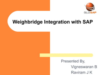 Presented By,
Vigneswaran B
Raviram J K
Weighbridge Integration with SAP
 