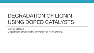 DEGRADATION OF LIGNIN
USING DOPED CATALYSTS
Garrett Mitchell
Department of Chemistry, University of North Dakota
 