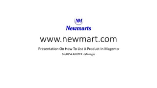 www.newmart.com
Presentation On How To List A Product In Magento
By AQSA AKHTER - Manager
 