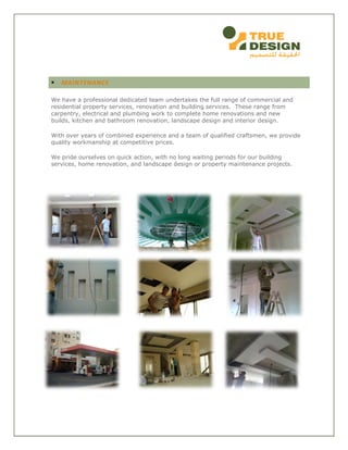  MAINTENANCE
We have a professional dedicated team undertakes the full range of commercial and
residential property services, renovation and building services. These range from
carpentry, electrical and plumbing work to complete home renovations and new
builds, kitchen and bathroom renovation, landscape design and interior design.
With over years of combined experience and a team of qualified craftsmen, we provide
quality workmanship at competitive prices.
We pride ourselves on quick action, with no long waiting periods for our building
services, home renovation, and landscape design or property maintenance projects.
 