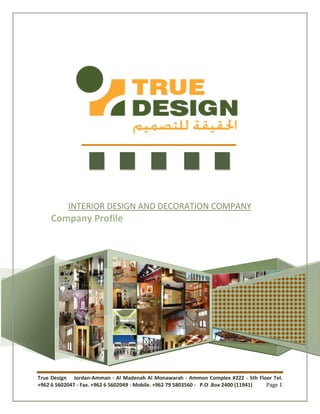 True Design Jordan-Amman - Al Madenah Al Monawarah - Ammon Complex #222 - 5th Floor Tel.
+962 6 5602047 - Fax. +962 6 5602049 - Mobile. +962 79 5803560 - P.O .Box 2400 (11941) Page 1
INTERIOR DESIGN AND DECORATION COMPANY
Company Profile
 