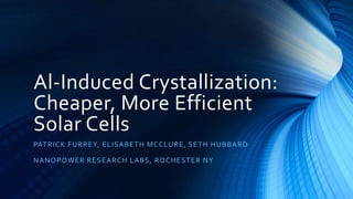 Al-Induced Crystallization:
Cheaper, More Efficient
Solar Cells
PATRICK FURREY, ELISABETH MCCLURE, SETH HUBBARD
NANOPOWER RESEARCH LABS, ROCHESTER NY
 