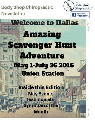 Issue02May2016
BodyShopChiropractic
Newsletter
Amazing
Scavenger Hunt
Adventure
May 1-July 26,2016
Union Station
Welcome to Dallas
InsidethisEdition
MayEvents
Testimonials
Symptomofthe
Month
 