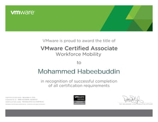 PAT GELSINGER, CHIEF EXECUTIVE OFFICER
VMware is proud to award the title of
VMware Certiﬁed Associate
Workforce Mobility
to
in recognition of successful completion
of all certification requirements
CERTIFICATION DATE:
CANDIDATE ID:
VERIFICATION CODE:
Validate certificate authenticity: vmware.com/go/verifycert
Mohammed Habeebuddin
November 6, 2013
VMW-01235859L-00390707
11921648-A71D-CCC750979C4C
 