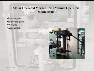 Motor Operated Mechanisms / Manual Operated
Mechanisms
•Introduction
•Important parts
•Working
•Application
18th Dec 2013 5
 