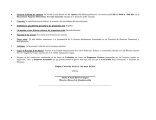  Fecha de la firma del contrato: Se llevará a cabo durante los 15 (quince) días hábiles posteriores a la emisión del Fallo de 09:00 a 15:00 Hrs. en la
Dirección de Recursos Materiales y Servicios Generales ubicada en el domicilio arriba señalado.
 Contrato: Se suscribirá contrato abierto, de acuerdo a las necesidades del área solicitante.
 El idioma en que deberán presentarse las propuestas será: Español.
 La moneda en que deberán cotizarse las propuestas serán: Moneda Nacional.
 Vigencia de los precios: Será hasta la terminación del contrato.
 Pagos serán: 20 días hábiles posteriores a la presentación de la facturas debidamente requisitadas en la Dirección de Recursos Financieros y
Presupuestales.
 Anticipos: En la presente Licitación no se otorgaran anticipos.
 Lugar de Entrega de los Bienes: Jefatura de la Unidad Departamental de Control Vehicular, Talleres y combustible, ubicada en Calle Florales número
20, Col. Magisterial Coapa, 2da Sección C.P. 14360, Delegación Tlalpan.
 Ninguna de las condiciones establecidas en las bases de Licitación, así como las Propuestas Técnicas presentadas por los licitantes podrán ser
negociadas, salvo la Propuesta Económica ya que podrán ofertar un precio más bajo, una vez que la Convocante haya comunicado el resultado del
Dictamen.
Tlalpan, Ciudad de México a 3 de mayo de 2016.
(Firma)
_________________________________________
María de Jesús Herros Vázquez
Directora General de Administración
 