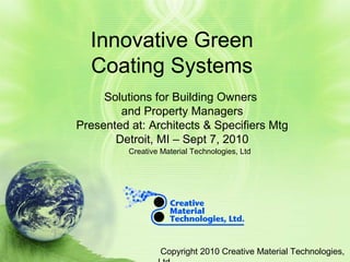 Copyright 2010 Creative Material Technologies,
Innovative Green
Coating Systems
Solutions for Building Owners
and Property Managers
Presented at: Architects & Specifiers Mtg
Detroit, MI – Sept 7, 2010
Creative Material Technologies, Ltd
 