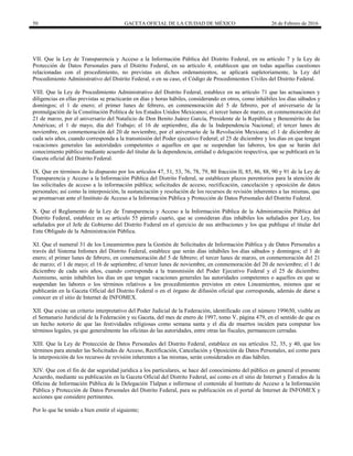 50 GACETA OFICIAL DE LA CIUDAD DE MÉXICO 26 de Febrero de 2016
VII. Que la Ley de Transparencia y Acceso a la Información Pública del Distrito Federal, en su artículo 7 y la Ley de
Protección de Datos Personales para el Distrito Federal, en su artículo 4, establecen que en todas aquellas cuestiones
relacionadas con el procedimiento, no previstas en dichos ordenamientos, se aplicará supletoriamente, la Ley del
Procedimiento Administrativo del Distrito Federal, o en su caso, el Código de Procedimientos Civiles del Distrito Federal.
VIII. Que la Ley de Procedimiento Administrativo del Distrito Federal, establece en su artículo 71 que las actuaciones y
diligencias en ellas previstas se practicarán en días y horas hábiles, considerando en otros, como inhábiles los días sábados y
domingos; el 1 de enero; el primer lunes de febrero, en conmemoración del 5 de febrero, por el aniversario de la
promulgación de la Constitución Política de los Estados Unidos Mexicanos; el tercer lunes de marzo, en conmemoración del
21 de marzo, por el aniversario del Natalicio de Don Benito Juárez García, Presidente de la República y Benemérito de las
Américas; el 1 de mayo, día del Trabajo; el 16 de septiembre, día de la Independencia Nacional; el tercer lunes de
noviembre, en conmemoración del 20 de noviembre, por el aniversario de la Revolución Mexicana; el 1 de diciembre de
cada seis años, cuando corresponda a la transmisión del Poder ejecutivo Federal; el 25 de diciembre y los días en que tengan
vacaciones generales las autoridades competentes o aquellos en que se suspendan las labores, los que se harán del
conocimiento público mediante acuerdo del titular de la dependencia, entidad o delegación respectiva, que se publicará en la
Gaceta oficial del Distrito Federal.
IX. Que en términos de lo dispuesto por los artículos 47, 51, 53, 76, 78, 79, 80 fracción II, 85, 86, 88, 90 y 91 de la Ley de
Transparencia y Acceso a la Información Pública del Distrito Federal, se establecen plazos perentorios para la atención de
las solicitudes de acceso a la información pública; solicitudes de acceso, rectificación, cancelación y oposición de datos
personales; así como la interposición, la sustanciación y resolución de los recursos de revisión inherentes a las mismas, que
se promuevan ante el Instituto de Acceso a la Información Pública y Protección de Datos Personales del Distrito Federal.
X. Que el Reglamento de la Ley de Transparencia y Acceso a la Información Pública de la Administración Pública del
Distrito Federal, establece en su artículo 55 párrafo cuarto, que se consideran días inhábiles los señalados por Ley, los
señalados por el Jefe de Gobierno del Distrito Federal en el ejercicio de sus atribuciones y los que publique el titular del
Ente Obligado de la Administración Pública.
XI. Que el numeral 31 de los Lineamientos para la Gestión de Solicitudes de Información Pública y de Datos Personales a
través del Sistema Infomex del Distrito Federal, establece que serán días inhábiles los días sábados y domingos; el 1 de
enero; el primer lunes de febrero, en conmemoración del 5 de febrero; el tercer lunes de marzo, en conmemoración del 21
de marzo; el 1 de mayo; el 16 de septiembre; el tercer lunes de noviembre, en conmemoración del 20 de noviembre; el 1 de
diciembre de cada seis años, cuando corresponda a la transmisión del Poder Ejecutivo Federal y el 25 de diciembre.
Asimismo, serán inhábiles los días en que tengan vacaciones generales las autoridades competentes o aquellos en que se
suspendan las labores o los términos relativos a los procedimientos previstos en estos Lineamientos, mismos que se
publicarán en la Gaceta Oficial del Distrito Federal o en el órgano de difusión oficial que corresponda, además de darse a
conocer en el sitio de Internet de INFOMEX.
XII. Que existe un criterio interpretativo del Poder Judicial de la Federación, identificado con el número 199650, visible en
el Semanario Juridicial de la Federación y su Gaceta, del mes de enero de 1997, tomo V, página 479, en el sentido de que es
un hecho notorio de que las festividades religiosas como semana santa y el día de muertos inciden para computar los
términos legales, ya que generalmente las oficinas de las autoridades, entre otras las fiscales, permanecen cerradas.
XIII. Que la Ley de Protección de Datos Personales del Distrito Federal, establece en sus artículos 32, 35, y 40, que los
términos para atender las Solicitudes de Acceso, Rectificación, Cancelación y Oposición de Datos Personales, así como para
la interposición de los recursos de revisión inherentes a las mismas, serán considerados en días hábiles.
XIV. Que con el fin de dar seguridad jurídica a los particulares, se hace del conocimiento del público en general el presente
Acuerdo, mediante su publicación en la Gaceta Oficial del Distrito Federal, así como en el sitio de Internet y Estrados de la
Oficina de Información Pública de la Delegación Tlalpan e infórmese el contenido al Instituto de Acceso a la Información
Pública y Protección de Datos Personales del Distrito Federal, para su publicación en el portal de Internet de INFOMEX y
acciones que considere pertinentes.
Por lo que he tenido a bien emitir el siguiente;
 