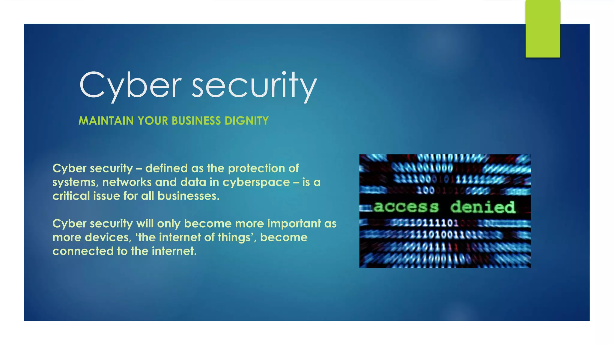 Cyber security
Cyber security – defined as the protection of
systems, networks and data in cyberspace – is a
critical issue for all businesses.
Cyber security will only become more important as
more devices, ‘the internet of things’, become
connected to the internet.
MAINTAIN YOUR BUSINESS DIGNITY
 