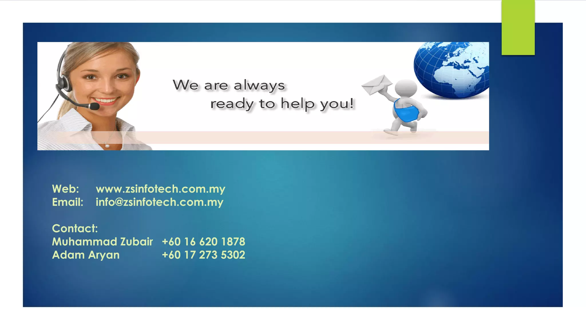 Web: www.zsinfotech.com.my
Email: info@zsinfotech.com.my
Contact:
Muhammad Zubair +60 16 620 1878
Adam Aryan +60 17 273 5302
WE ARE ALWAYS READY TO HELP YOU…!
 