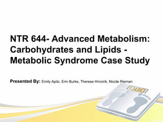 NTR 644- Advanced Metabolism:
Carbohydrates and Lipids -
Metabolic Syndrome Case Study
Presented By: Emily Apitz, Erin Burke, Therese Hrncirik, Nicole Rieman
 