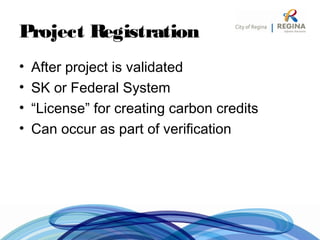 Project Registration
• After project is validated
• SK or Federal System
• “License” for creating carbon credits
• Can occur as part of verification
 
