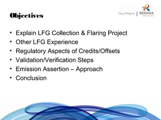 Objectives
• Explain LFG Collection & Flaring Project
• Other LFG Experience
• Regulatory Aspects of Credits/Offsets
• Validation/Verification Steps
• Emission Assertion – Approach
• Conclusion
 