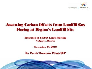 Asserting Carbon Offsets fromLandfill Gas
Flaring at Regina’s Landfill Site
Presented at CPANS Lunch Meeting
Calgary, Alberta
November17, 2010
By: Paresh Thanawala, P.Eng; QEP
 
