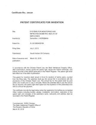 [i1ttI [AIIIiPAI1
Title: SYSTEMS FOR MONITORING AND
IMPROVING BIOMETRIC HEALTH OF
EMPLOYEES
Inventor(s): Samantha J. HORSEMAN
Patent No.: ZL201280043016X
Filing Date: July 3, 2012
Patentee(s): Saudi Arabian Oil Company
Date of issuance and March 30, 2016
publication:
In accordance with the Chinese Patent Law, the State Intellectual Property Office,
after examination, hereby grants the patent right, issues the Patent Certificate, and
makes recordal of the patent particulars in the Patent Register. The patent right shall
take effect as of the date of publication.
This patent for invention shall remain in force for duration of twenty years, counted
from the filing date. The patentee shall pay the annual fee in accordance with the
provisions of the Chinese Patent Law. The annual fee for this patent shall be paid
within one month prior to July 3 annually. Where the patentee fails to pay the annual
fee as required, the patent right shall lapse from the expiration of the prescribed time
limit for annual fee payment.
The certificate records the legal status when the registration formalities are completed.
Other matters including transfer, pledge, invalidation, termination, restoration of this
patent right and changes of the patentee's name, nationality and address shall be
recorded in the Patent Register.
Commissioner: SHEN Changyu
The State Intellectual Property Office of
The People's Republic of China
March 30, 2016
 