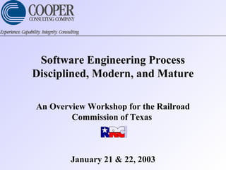 Software Engineering Process
Disciplined, Modern, and Mature
An Overview Workshop for the Railroad
Commission of Texas
January 21 & 22, 2003
 