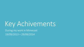 Key Achivements
During my work in Mimecast
19/09/2013 – 29/09/2014
 