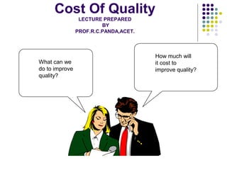 Cost Of Quality
LECTURE PREPARED
BY
PROF.R.C.PANDA,ACET.
What can we
do to improve
quality?
How much will
it cost to
improve quality?
 