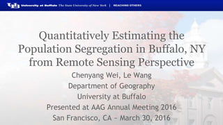 Quantitatively Estimating the
Population Segregation in Buffalo, NY
from Remote Sensing Perspective
Chenyang Wei, Le Wang
Department of Geography
University at Buffalo
Presented at AAG Annual Meeting 2016
San Francisco, CA ~ March 30, 2016
 