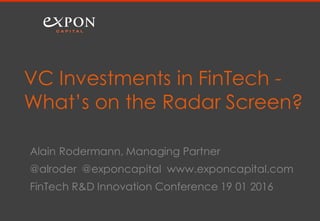 Alain Rodermann, Managing Partner
@alroder @exponcapital www.exponcapital.com
FinTech R&D Innovation Conference 19 01 2016
VC Investments in FinTech -
What’s on the Radar Screen?
 