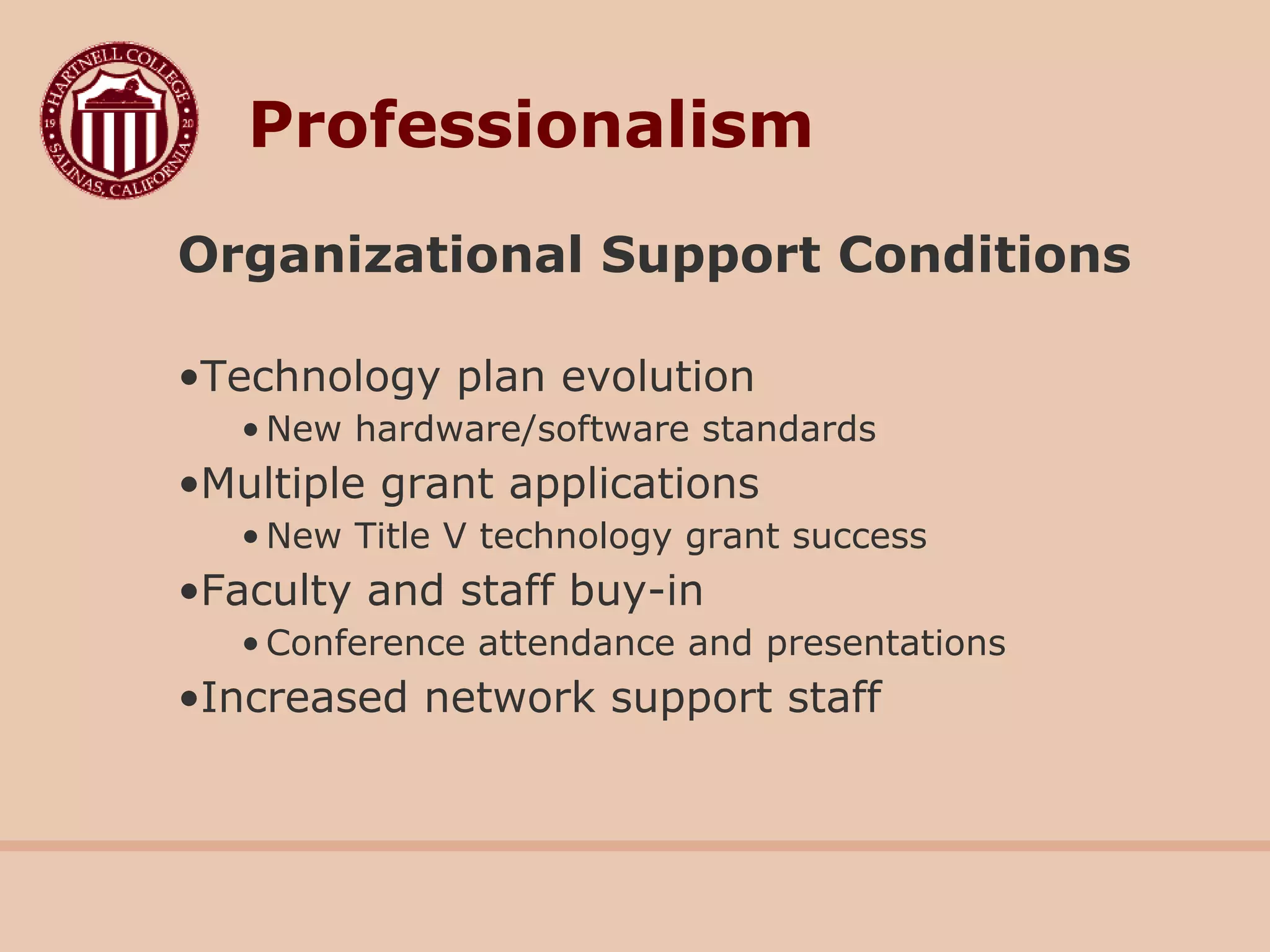 Organizational Support Conditions
•Technology plan evolution
• New hardware/software standards
•Multiple grant applications
• New Title V technology grant success
•Faculty and staff buy-in
• Conference attendance and presentations
•Increased network support staff
Professionalism
 