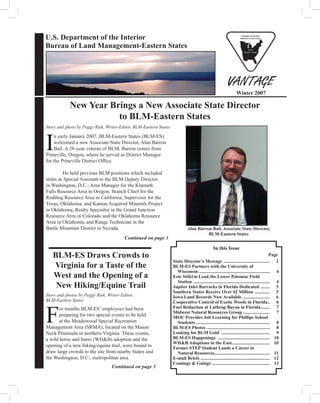 U.S. Department of the Interior
Bureau of Land Management-Eastern States
Winter 2007
In this Issue
					 Page
State Director’s Message .........................................	 2
BLM-ES Partners with the University of
Wisconsin .............................................................. 4
Este Stifel to Lead the Lower Potomac Field
Station ................................................................... 4
Jupiter Inlet Barracks in Florida Dedicated .........	 5
Southern States Receive Over $2 Million ..............	 5
Iowa Land Records Now Available ........................	 6
Cooperative Control of Exotic Weeds in Florida... 6
Fuel Reduction at Lathrop Bayou in Florida......... 7
Midwest Natural Resources Group ........................ 7
MOU Provides Job Learning for Phillips School
Students................................................................. 8
BLM-ES Photos ....................................................... 8
Looking for BLM Gold ........................................... 9
BLM-ES Happenings .............................................. 10
WH&B Adoptions in the East.................................	 10
Former STEP Student Lands a Career in
Natural Resources................................................. 11
E-mail Briefs............................................................. 12
Comings & Goings ................................................... 12
I
n early January 2007, BLM-Eastern States (BLM-ES)
welcomed a new Associate State Director, Alan Barron
Bail. A 28-year veteran of BLM, Barron comes from
Prineville, Oregon, where he served as District Manager
for the Prineville District Office.
	 He held previous BLM positions which included
stints as Special Assistant to the BLM Deputy Director
in Washington, D.C.; Area Manager for the Klamath
Falls Resource Area in Oregon; Branch Chief for the
Redding Resource Area in California; Supervisor for the
Texas, Oklahoma, and Kansas Acquired Minerals Project
in Oklahoma; Realty Specialist in the Grand Junction
Resource Area in Colorado and the Oklahoma Resource
Area in Oklahoma; and Range Technician in the
Battle Mountain District in Nevada.
New Year Brings a New Associate State Director
to BLM-Eastern States
Story and photo by Peggy Riek, Writer-Editor, BLM-Eastern States
Alan Barron Bail, Associate State Director,
BLM-Eastern States
F
or months BLM-ES’ employees had been
preparing for two special events to be held
at the Meadowood Special Recreation
Management Area (SRMA), located on the Mason
Neck Peninsula in northern Virginia. These events,
a wild horse and burro (WH&B) adoption and the
opening of a new hiking/equine trail, were bound to
draw large crowds to the site from nearby States and
the Washington, D.C., metropolitan area.
BLM-ES Draws Crowds to
Virginia for a Taste of the
West and the Opening of a
New Hiking/Equine Trail
Story and photos by Peggy Riek, Writer-Editor,
BLM-Eastern States
Continued on page 3
Continued on page 3
 