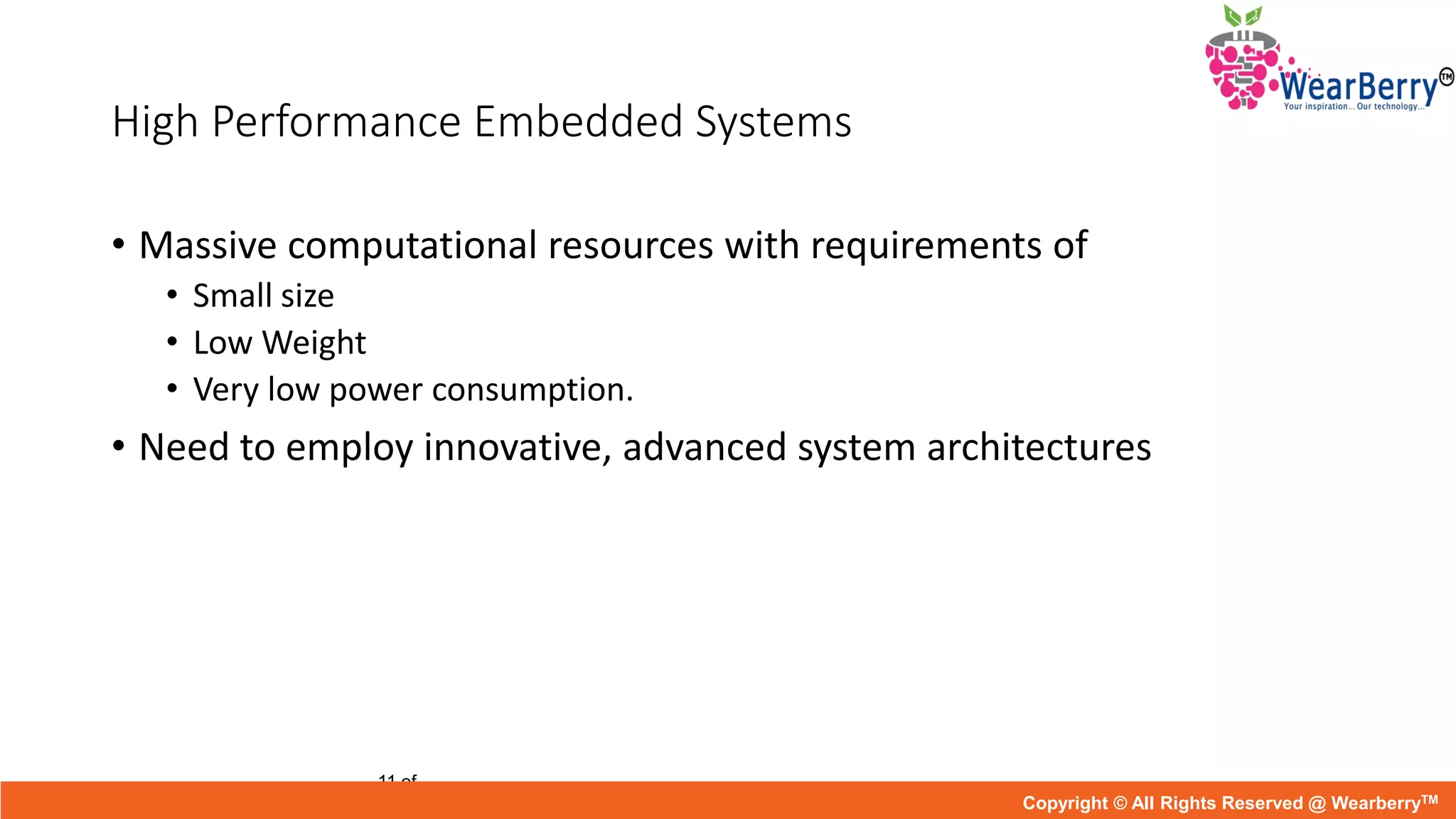 High Performance Embedded Systems
• Massive computational resources with requirements of
• Small size
• Low Weight
• Very low power consumption.
• Need to employ innovative, advanced system architectures
11 of
Copyright © All Rights Reserved @ WearberryTM
 