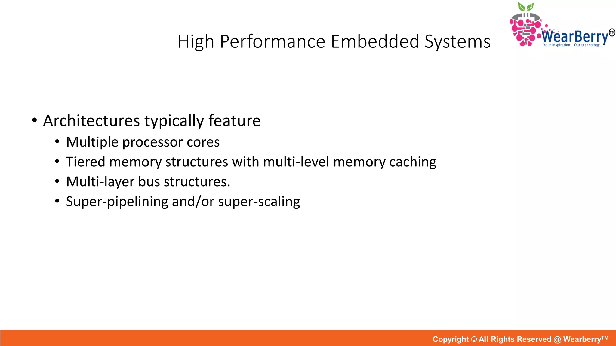 High Performance Embedded Systems
• Architectures typically feature
• Multiple processor cores
• Tiered memory structures with multi-level memory caching
• Multi-layer bus structures.
• Super-pipelining and/or super-scaling
Copyright © All Rights Reserved @ WearberryTM
 