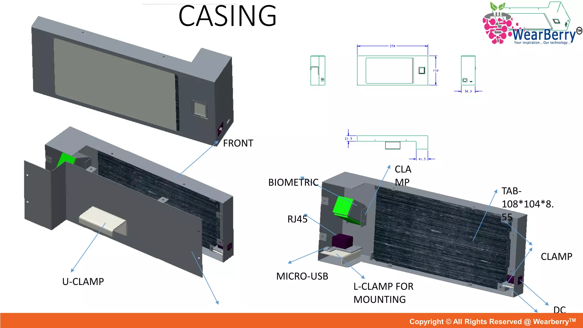 CASING
TAB-
108*104*8.
55
DC
JACK
RJ45
BIOMETRIC
MICRO-USB
L-CLAMP FOR
MOUNTING
L-
CLAMP
CLA
MP
FRONT
BACK
U-CLAMP
Copyright © All Rights Reserved @ WearberryTM
 