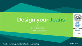 Design your Jeans
by
Omar Esseghaier
Kazi Md Rejaul Karim
Master in management and textile engineering 2015 - 2016
 